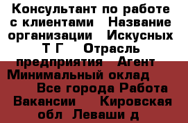 Консультант по работе с клиентами › Название организации ­ Искусных Т.Г. › Отрасль предприятия ­ Агент › Минимальный оклад ­ 25 000 - Все города Работа » Вакансии   . Кировская обл.,Леваши д.